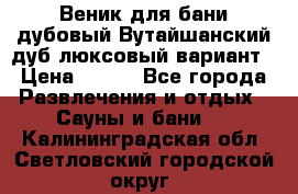 Веник для бани дубовый Вутайшанский дуб люксовый вариант › Цена ­ 100 - Все города Развлечения и отдых » Сауны и бани   . Калининградская обл.,Светловский городской округ 